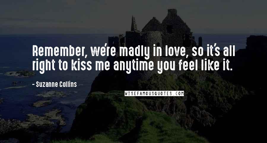 Suzanne Collins Quotes: Remember, we're madly in love, so it's all right to kiss me anytime you feel like it.