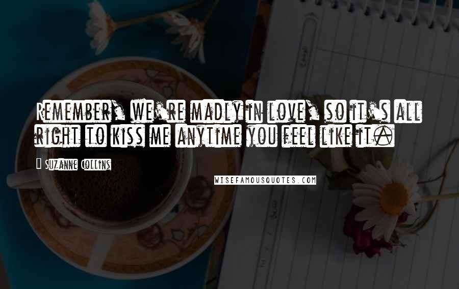 Suzanne Collins Quotes: Remember, we're madly in love, so it's all right to kiss me anytime you feel like it.
