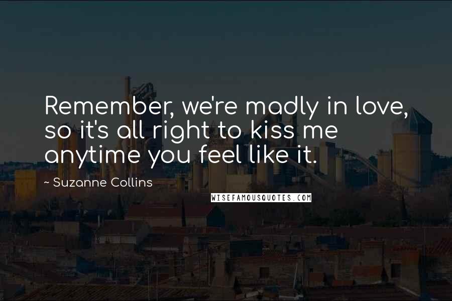 Suzanne Collins Quotes: Remember, we're madly in love, so it's all right to kiss me anytime you feel like it.