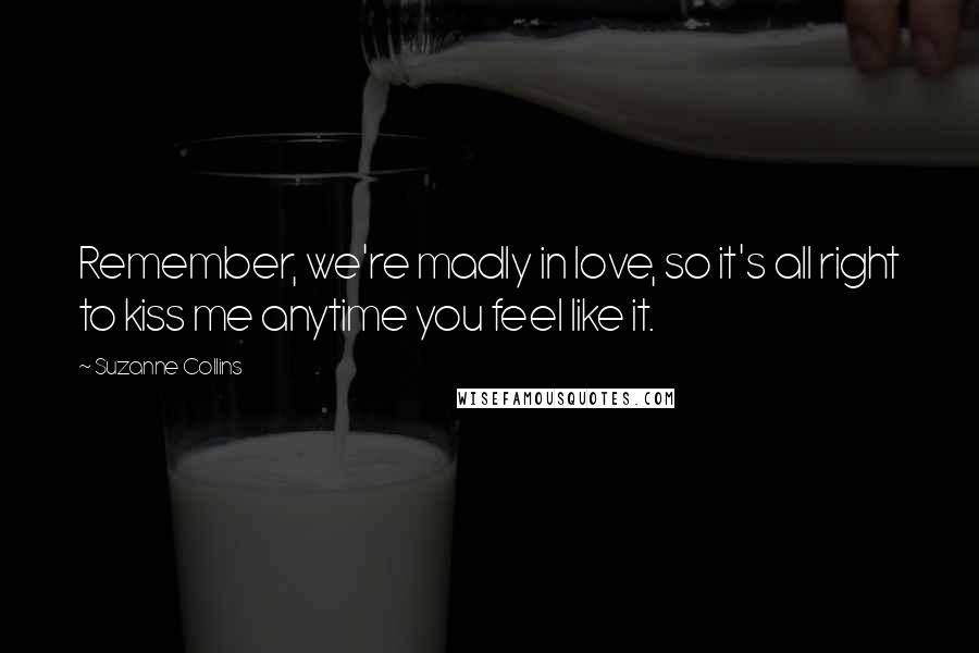 Suzanne Collins Quotes: Remember, we're madly in love, so it's all right to kiss me anytime you feel like it.