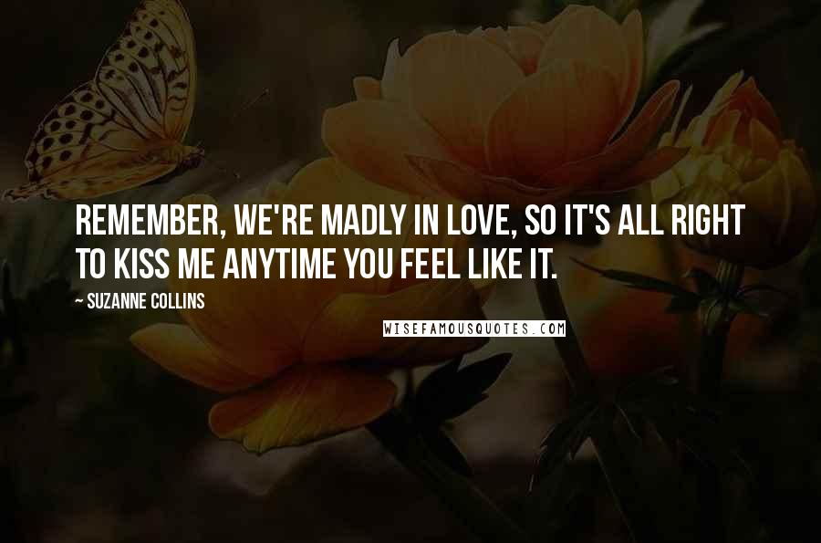Suzanne Collins Quotes: Remember, we're madly in love, so it's all right to kiss me anytime you feel like it.