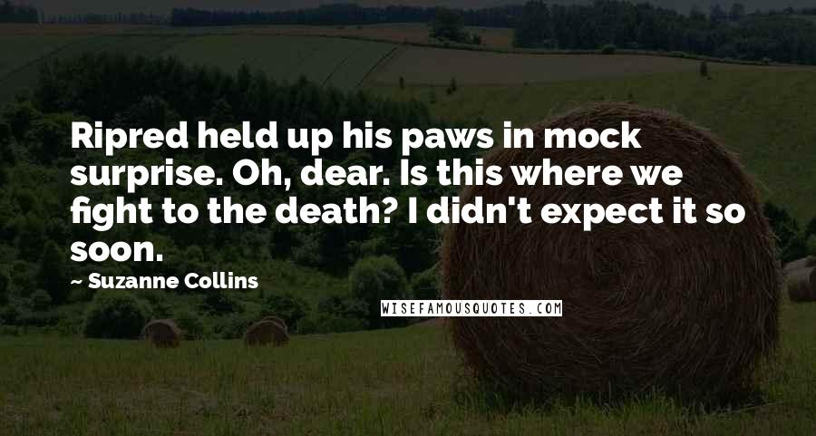 Suzanne Collins Quotes: Ripred held up his paws in mock surprise. Oh, dear. Is this where we fight to the death? I didn't expect it so soon.