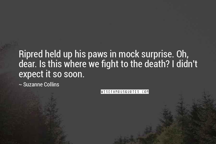Suzanne Collins Quotes: Ripred held up his paws in mock surprise. Oh, dear. Is this where we fight to the death? I didn't expect it so soon.