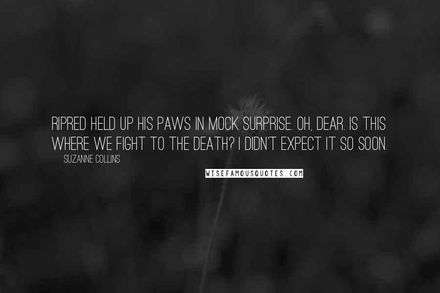 Suzanne Collins Quotes: Ripred held up his paws in mock surprise. Oh, dear. Is this where we fight to the death? I didn't expect it so soon.