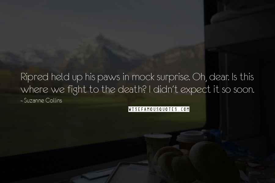 Suzanne Collins Quotes: Ripred held up his paws in mock surprise. Oh, dear. Is this where we fight to the death? I didn't expect it so soon.