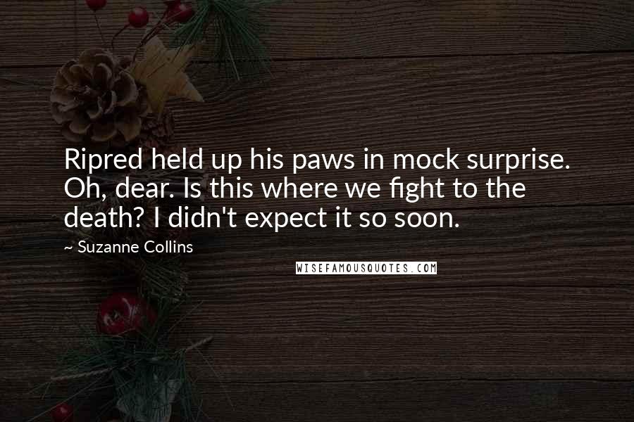 Suzanne Collins Quotes: Ripred held up his paws in mock surprise. Oh, dear. Is this where we fight to the death? I didn't expect it so soon.