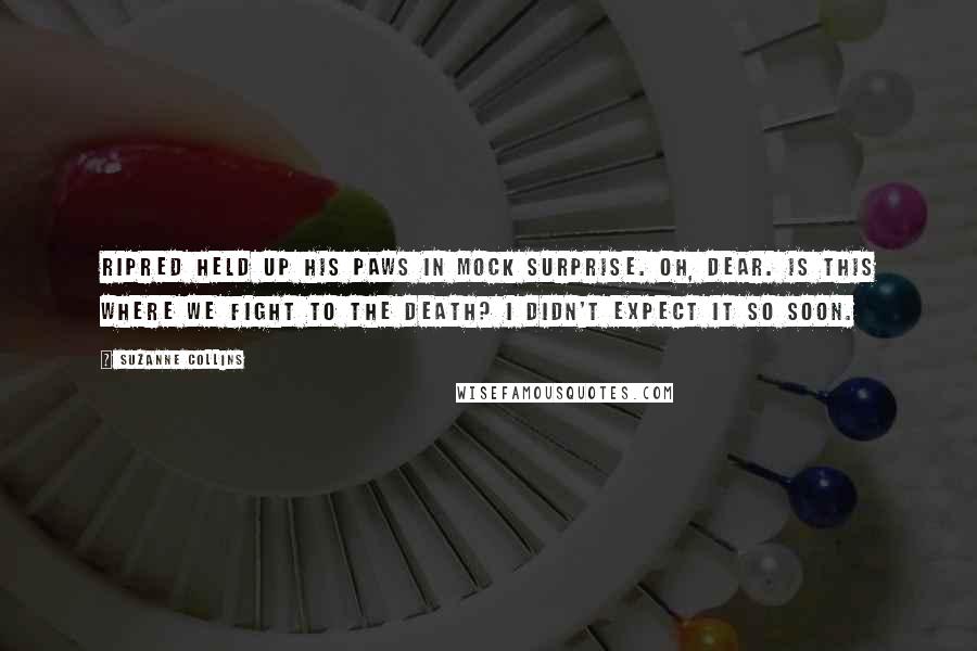 Suzanne Collins Quotes: Ripred held up his paws in mock surprise. Oh, dear. Is this where we fight to the death? I didn't expect it so soon.