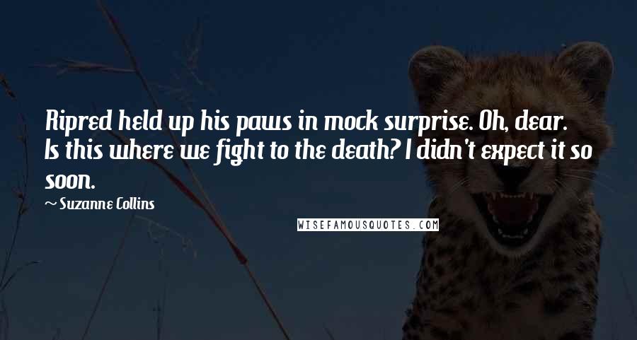 Suzanne Collins Quotes: Ripred held up his paws in mock surprise. Oh, dear. Is this where we fight to the death? I didn't expect it so soon.