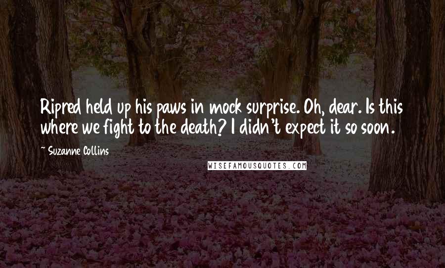 Suzanne Collins Quotes: Ripred held up his paws in mock surprise. Oh, dear. Is this where we fight to the death? I didn't expect it so soon.