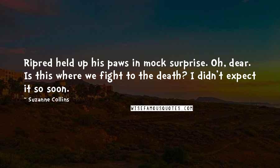Suzanne Collins Quotes: Ripred held up his paws in mock surprise. Oh, dear. Is this where we fight to the death? I didn't expect it so soon.