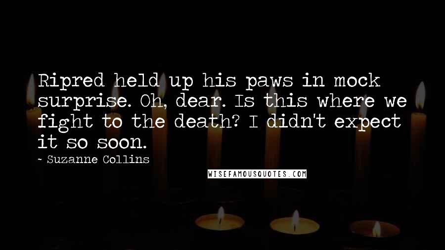 Suzanne Collins Quotes: Ripred held up his paws in mock surprise. Oh, dear. Is this where we fight to the death? I didn't expect it so soon.