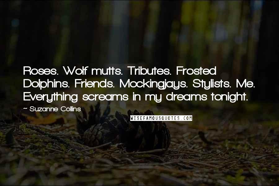 Suzanne Collins Quotes: Roses. Wolf mutts. Tributes. Frosted Dolphins. Friends. Mockingjays. Stylists. Me. Everything screams in my dreams tonight.