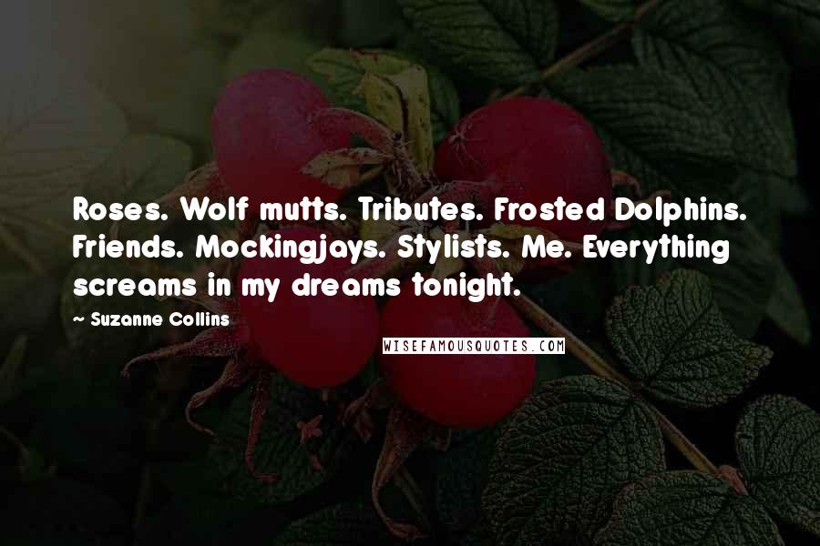 Suzanne Collins Quotes: Roses. Wolf mutts. Tributes. Frosted Dolphins. Friends. Mockingjays. Stylists. Me. Everything screams in my dreams tonight.