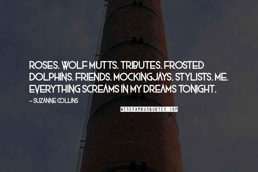 Suzanne Collins Quotes: Roses. Wolf mutts. Tributes. Frosted Dolphins. Friends. Mockingjays. Stylists. Me. Everything screams in my dreams tonight.
