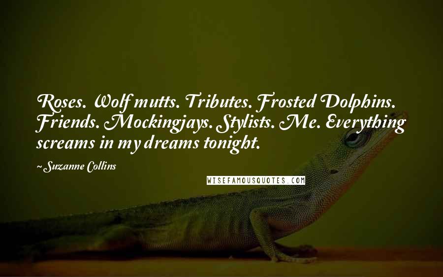 Suzanne Collins Quotes: Roses. Wolf mutts. Tributes. Frosted Dolphins. Friends. Mockingjays. Stylists. Me. Everything screams in my dreams tonight.