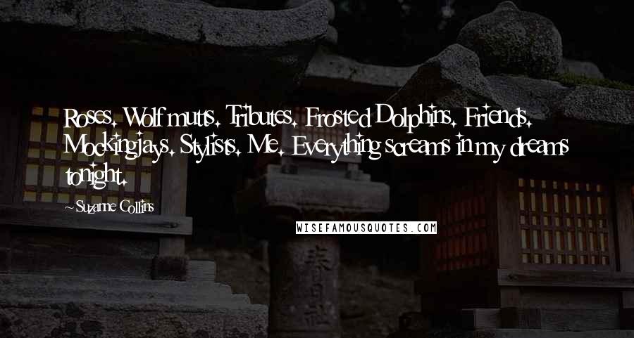 Suzanne Collins Quotes: Roses. Wolf mutts. Tributes. Frosted Dolphins. Friends. Mockingjays. Stylists. Me. Everything screams in my dreams tonight.
