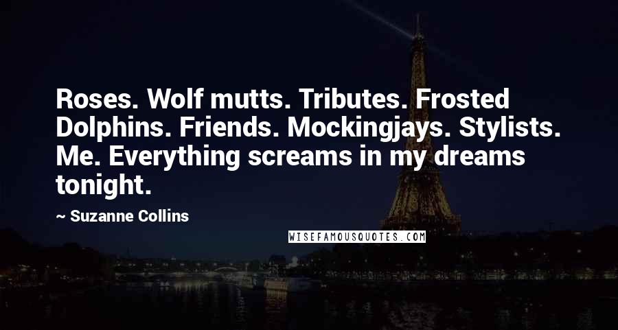 Suzanne Collins Quotes: Roses. Wolf mutts. Tributes. Frosted Dolphins. Friends. Mockingjays. Stylists. Me. Everything screams in my dreams tonight.