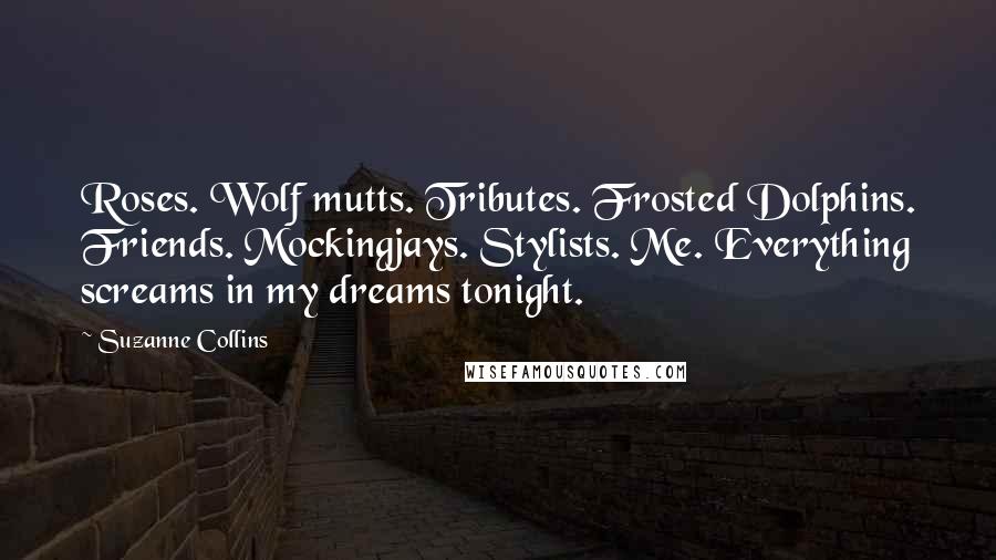 Suzanne Collins Quotes: Roses. Wolf mutts. Tributes. Frosted Dolphins. Friends. Mockingjays. Stylists. Me. Everything screams in my dreams tonight.