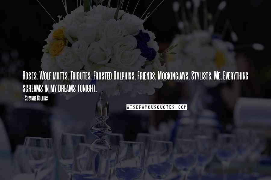 Suzanne Collins Quotes: Roses. Wolf mutts. Tributes. Frosted Dolphins. Friends. Mockingjays. Stylists. Me. Everything screams in my dreams tonight.