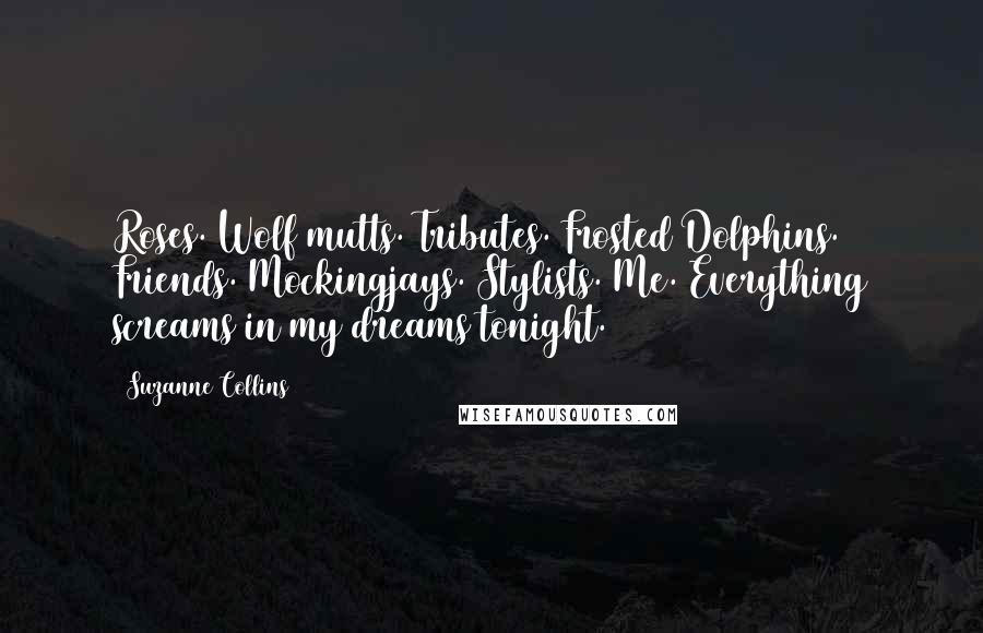 Suzanne Collins Quotes: Roses. Wolf mutts. Tributes. Frosted Dolphins. Friends. Mockingjays. Stylists. Me. Everything screams in my dreams tonight.