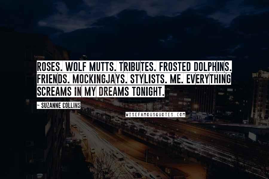 Suzanne Collins Quotes: Roses. Wolf mutts. Tributes. Frosted Dolphins. Friends. Mockingjays. Stylists. Me. Everything screams in my dreams tonight.