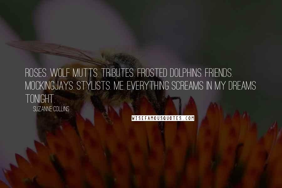 Suzanne Collins Quotes: Roses. Wolf mutts. Tributes. Frosted Dolphins. Friends. Mockingjays. Stylists. Me. Everything screams in my dreams tonight.