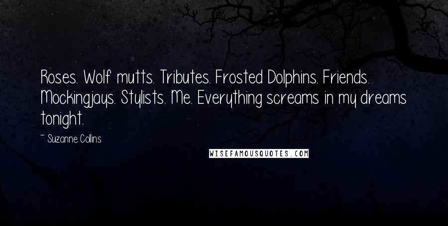 Suzanne Collins Quotes: Roses. Wolf mutts. Tributes. Frosted Dolphins. Friends. Mockingjays. Stylists. Me. Everything screams in my dreams tonight.