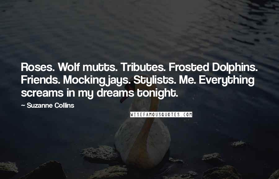 Suzanne Collins Quotes: Roses. Wolf mutts. Tributes. Frosted Dolphins. Friends. Mockingjays. Stylists. Me. Everything screams in my dreams tonight.