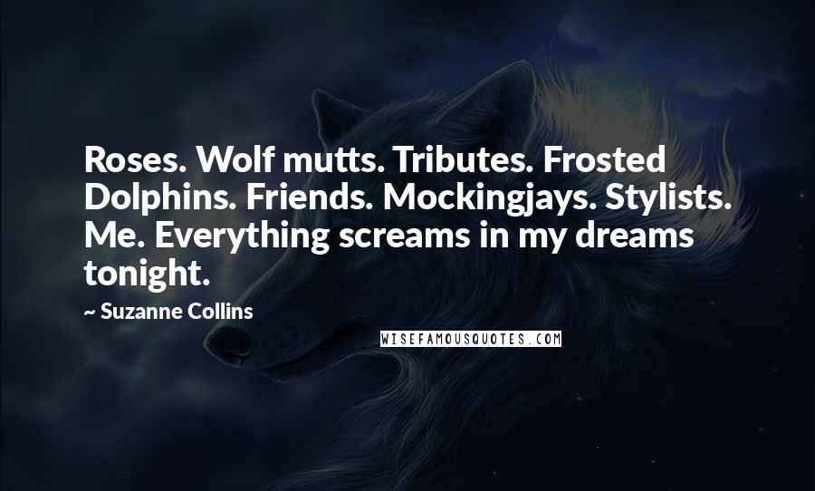 Suzanne Collins Quotes: Roses. Wolf mutts. Tributes. Frosted Dolphins. Friends. Mockingjays. Stylists. Me. Everything screams in my dreams tonight.