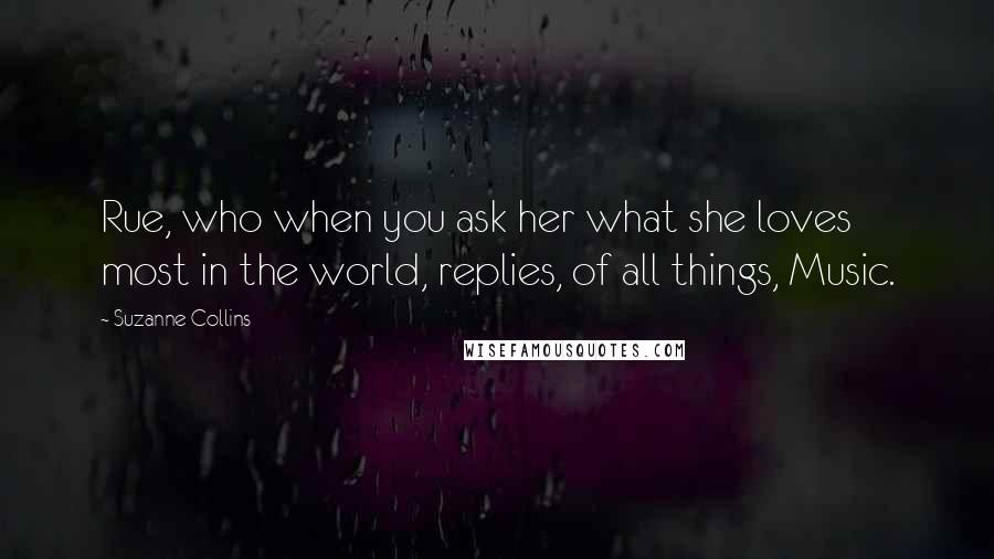 Suzanne Collins Quotes: Rue, who when you ask her what she loves most in the world, replies, of all things, Music.