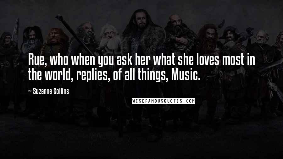 Suzanne Collins Quotes: Rue, who when you ask her what she loves most in the world, replies, of all things, Music.