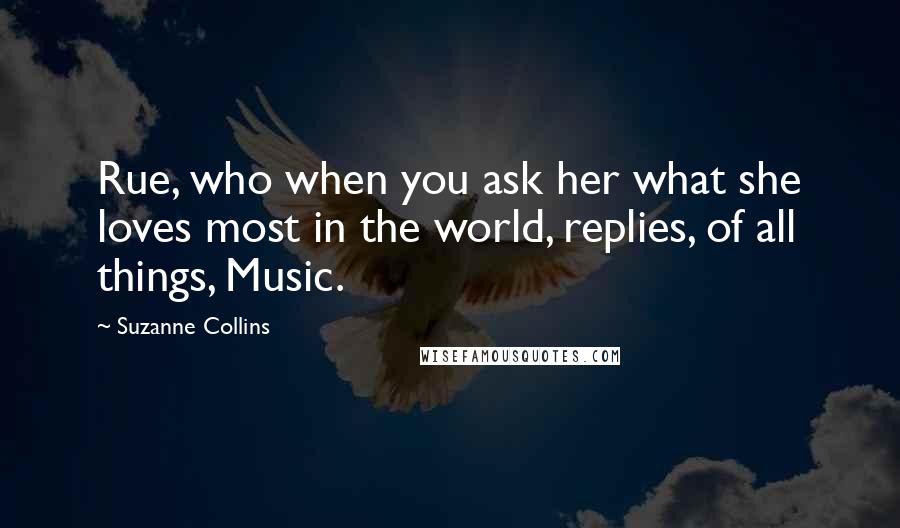 Suzanne Collins Quotes: Rue, who when you ask her what she loves most in the world, replies, of all things, Music.