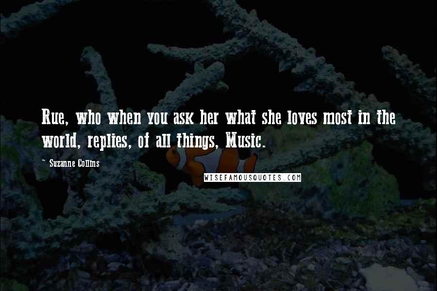 Suzanne Collins Quotes: Rue, who when you ask her what she loves most in the world, replies, of all things, Music.