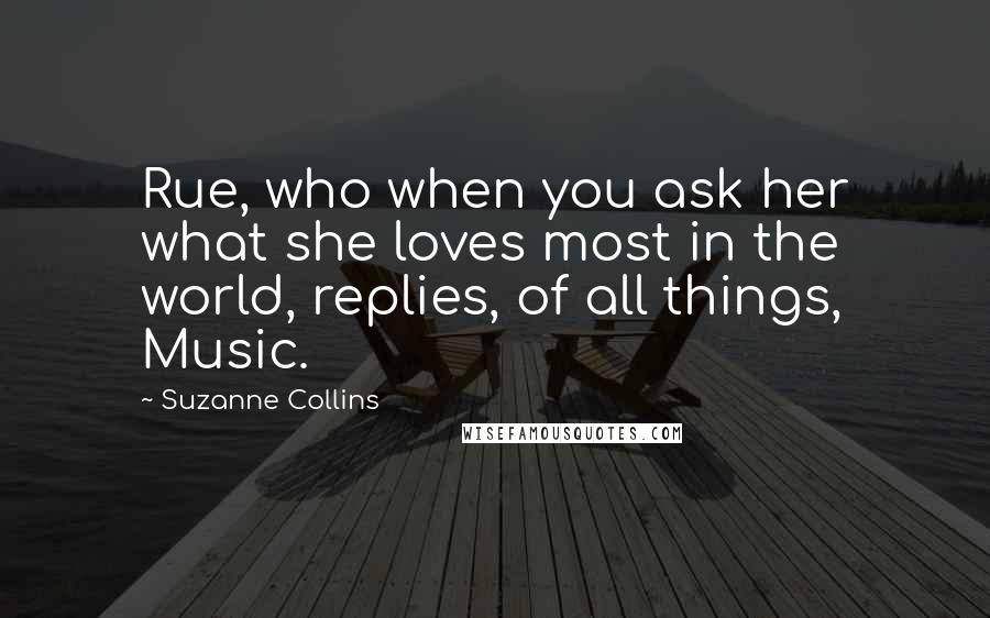 Suzanne Collins Quotes: Rue, who when you ask her what she loves most in the world, replies, of all things, Music.