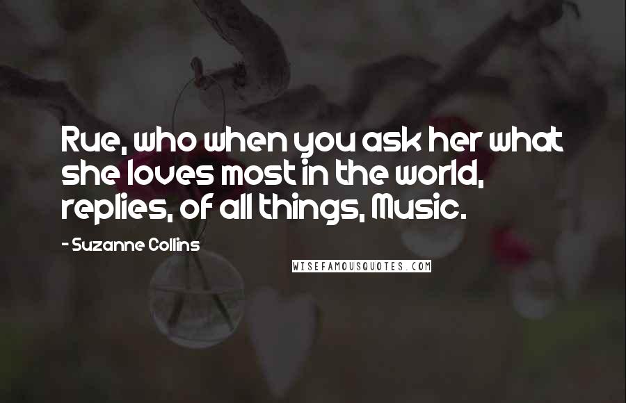 Suzanne Collins Quotes: Rue, who when you ask her what she loves most in the world, replies, of all things, Music.
