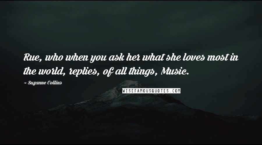 Suzanne Collins Quotes: Rue, who when you ask her what she loves most in the world, replies, of all things, Music.