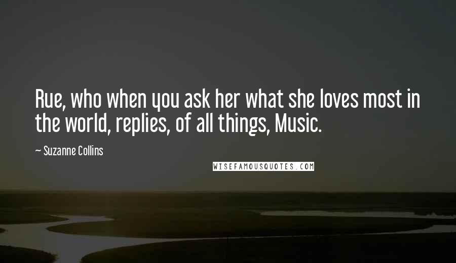 Suzanne Collins Quotes: Rue, who when you ask her what she loves most in the world, replies, of all things, Music.