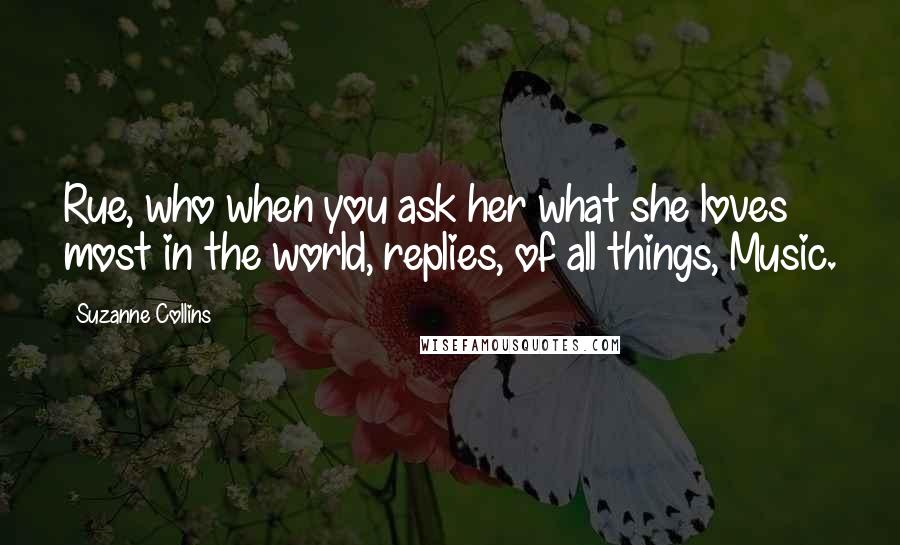 Suzanne Collins Quotes: Rue, who when you ask her what she loves most in the world, replies, of all things, Music.