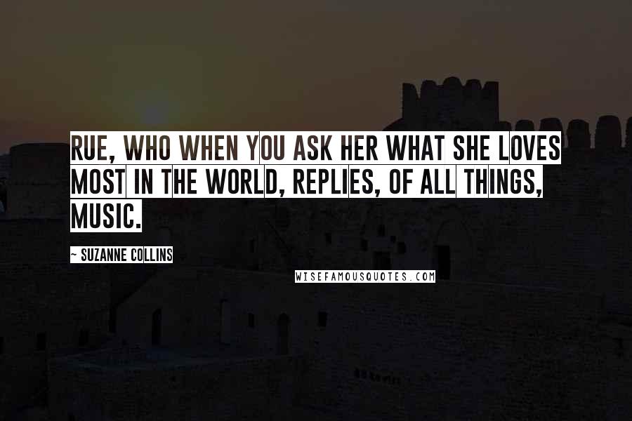 Suzanne Collins Quotes: Rue, who when you ask her what she loves most in the world, replies, of all things, Music.