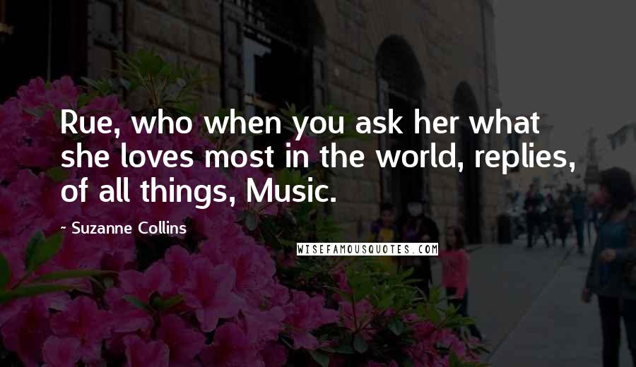 Suzanne Collins Quotes: Rue, who when you ask her what she loves most in the world, replies, of all things, Music.