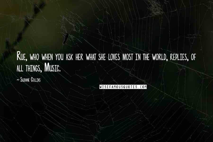 Suzanne Collins Quotes: Rue, who when you ask her what she loves most in the world, replies, of all things, Music.