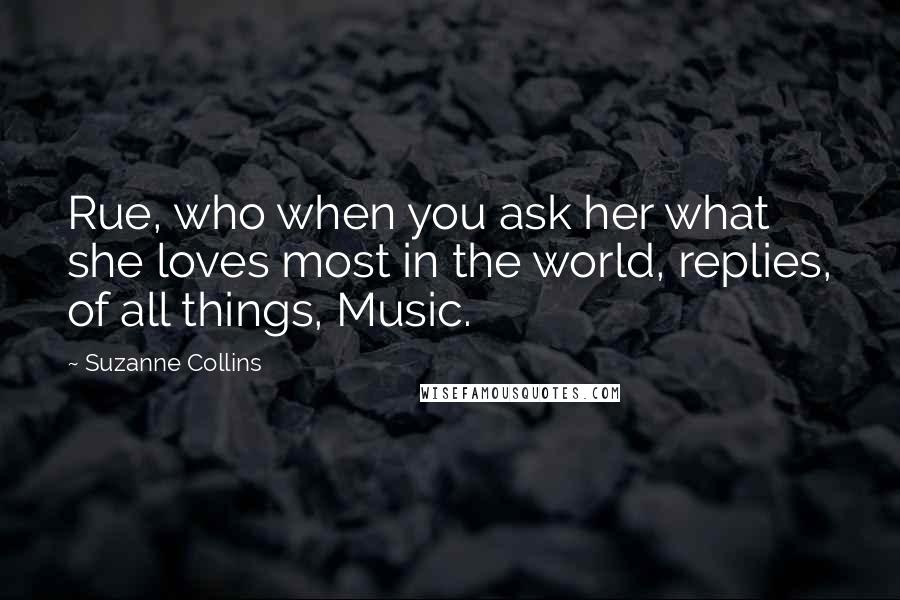 Suzanne Collins Quotes: Rue, who when you ask her what she loves most in the world, replies, of all things, Music.