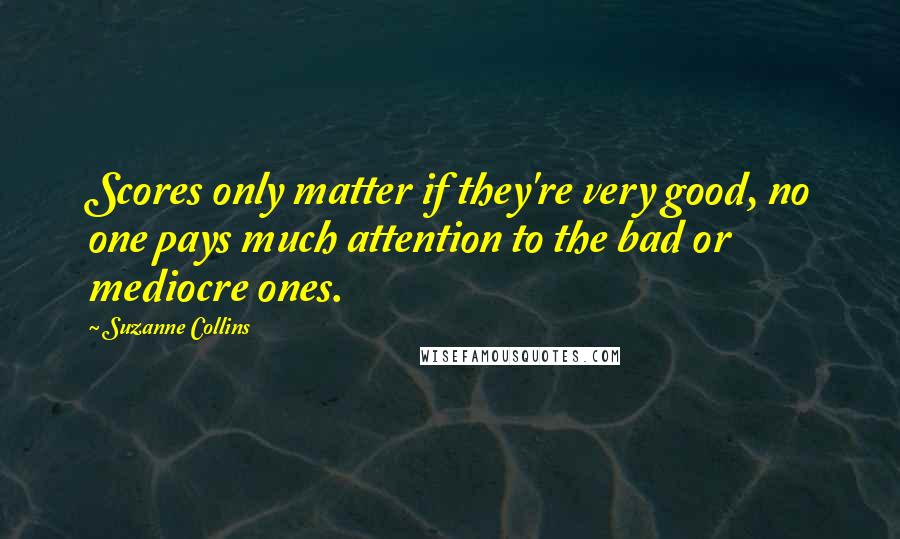 Suzanne Collins Quotes: Scores only matter if they're very good, no one pays much attention to the bad or mediocre ones.