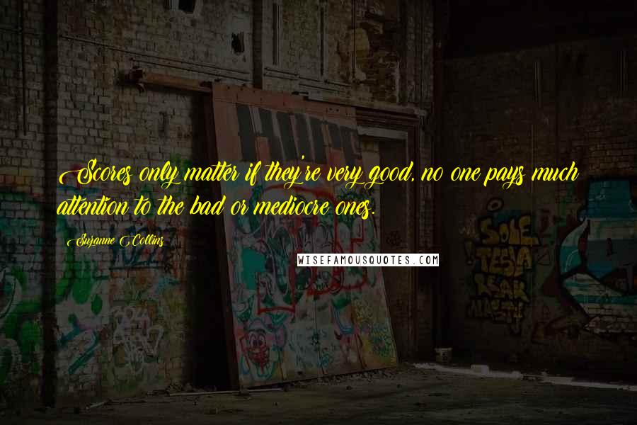 Suzanne Collins Quotes: Scores only matter if they're very good, no one pays much attention to the bad or mediocre ones.