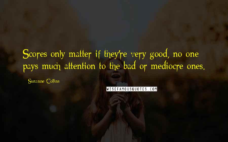 Suzanne Collins Quotes: Scores only matter if they're very good, no one pays much attention to the bad or mediocre ones.