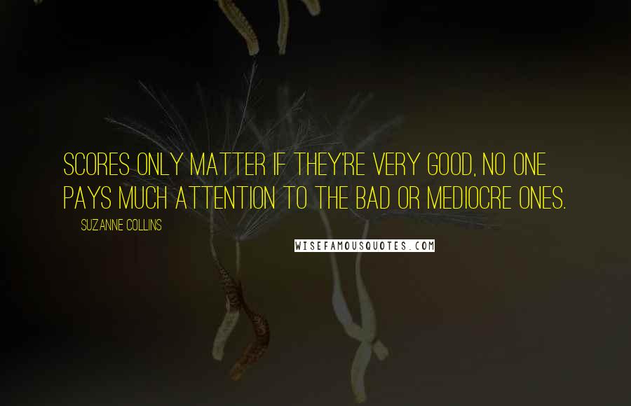 Suzanne Collins Quotes: Scores only matter if they're very good, no one pays much attention to the bad or mediocre ones.