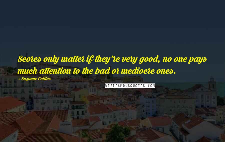 Suzanne Collins Quotes: Scores only matter if they're very good, no one pays much attention to the bad or mediocre ones.