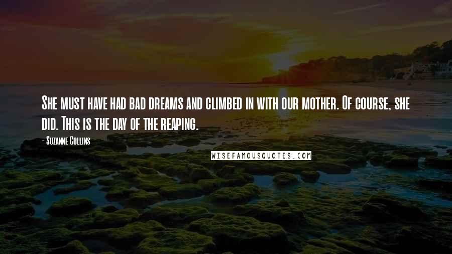 Suzanne Collins Quotes: She must have had bad dreams and climbed in with our mother. Of course, she did. This is the day of the reaping.