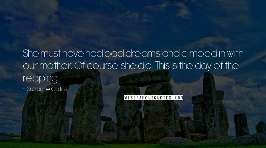 Suzanne Collins Quotes: She must have had bad dreams and climbed in with our mother. Of course, she did. This is the day of the reaping.