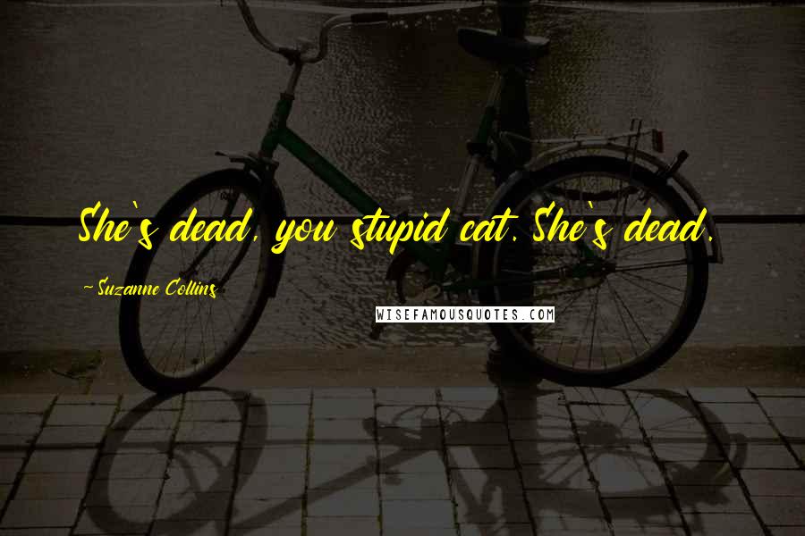 Suzanne Collins Quotes: She's dead, you stupid cat. She's dead.